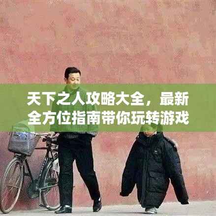 天下之人攻略大全，最新全方位指南带你玩转游戏世界！