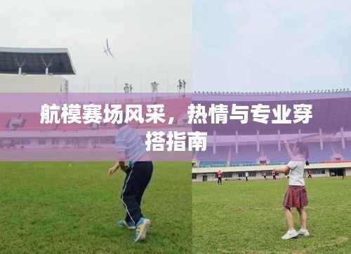 航模赛场风采，热情与专业穿搭指南