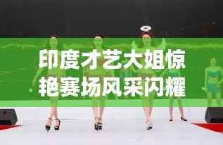 印度才艺大姐惊艳赛场风采闪耀！