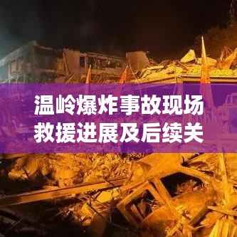 温岭爆炸事故现场救援进展及后续关注，最新头条新闻