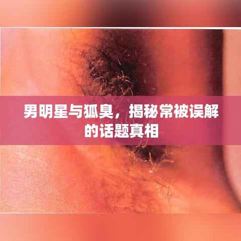 男明星与狐臭,揭秘常被误解的话题真相