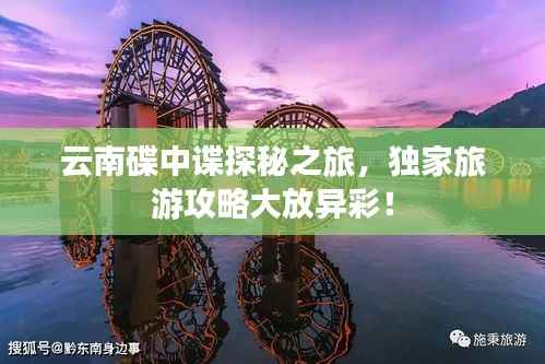 云南碟中谍探秘之旅，独家旅游攻略大放异彩！